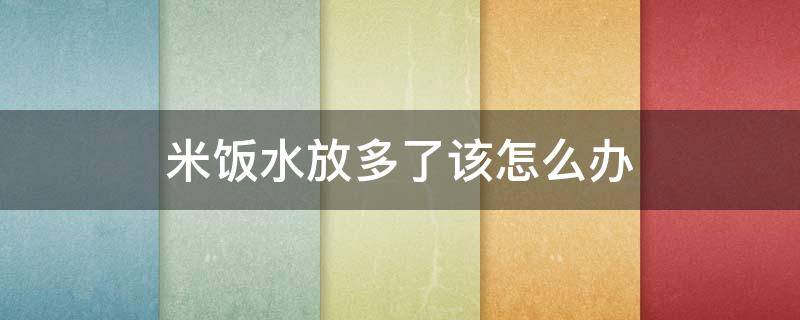 米饭水放多了该怎么办 米饭水放多了怎么补救