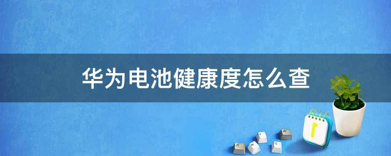 华为电池健康度怎么查 华为电池健康度怎么查询