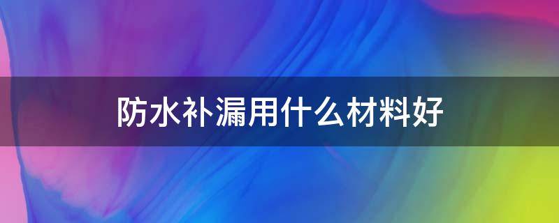 防水补漏用什么材料好 防水补漏哪种好