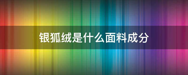 银狐绒是什么面料成分 银狐绒是什么面料缺点是什么