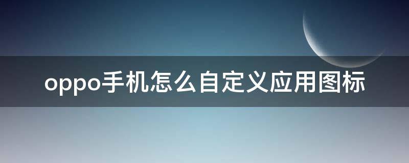 oppo手机怎么自定义应用图标 oppo如何自定义应用图标