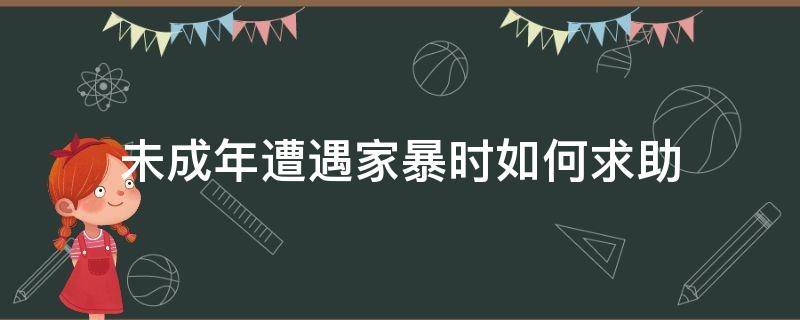 未成年遭遇家暴时如何求助（未成年时遭受家暴成年以后）