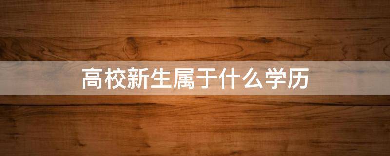 高校新生属于什么学历 高校新生是什么学历