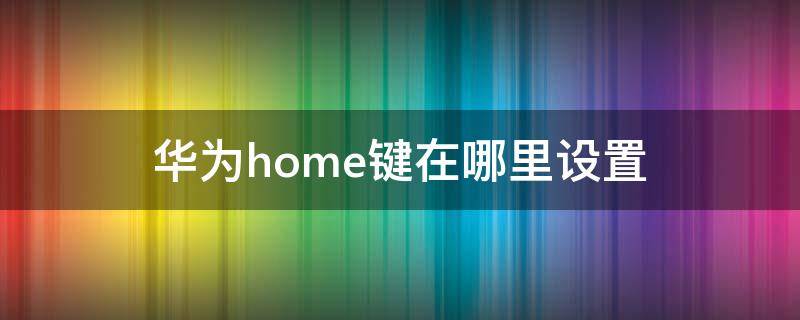 华为home键在哪里设置 华为home键在哪里设置p30