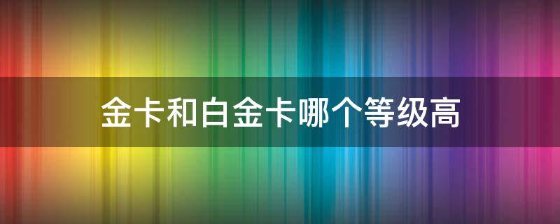 金卡和白金卡哪个等级高 航空公司金卡和白金卡哪个等级高