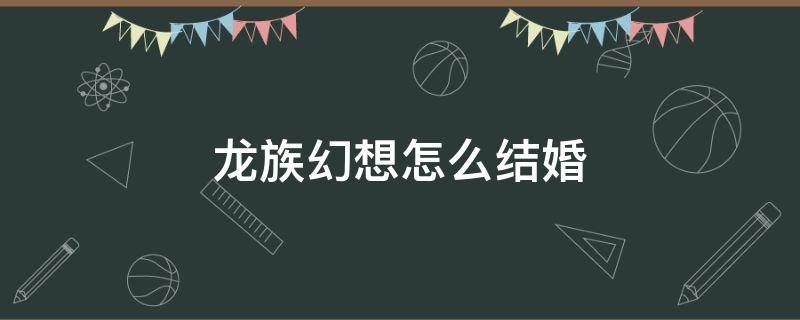 龙族幻想怎么结婚 龙族幻想如何结婚