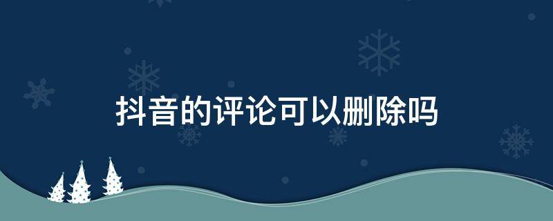 抖音的评论可以删除吗（抖音评论可以删除吗）