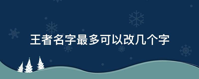 王者名字最多可以改几个字（王者荣耀名字最多可以改几个字）