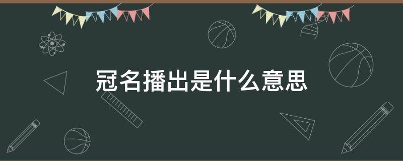 冠名播出是什么意思 赞助播出和冠名播出是什么意思