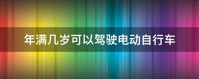 年满几岁可以驾驶电动自行车（多大岁数可以驾驶电动自行车）