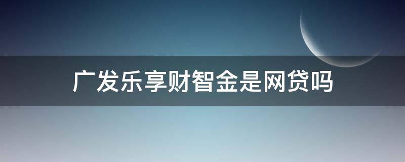 广发乐享财智金是网贷吗（广发财智金算网贷吗）