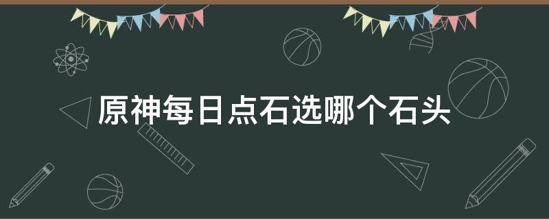 原神每日点石选哪个石头 原神每日任务石头选哪个