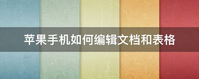 苹果手机如何编辑文档和表格 苹果手机怎么编辑表格文档