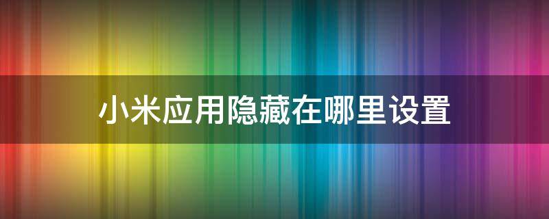 小米应用隐藏在哪里设置（小米手机有的应用隐藏了在哪里设置）