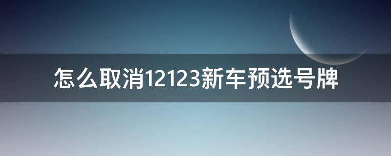 怎么取消12123新车预选号牌 12123预选号牌怎么取消