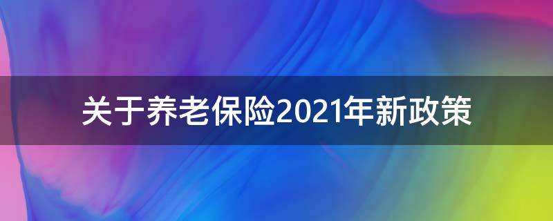 关于养老保险2021年新政策（关于养老保险2021年新政策宣传提高人均缴费水平的句子）