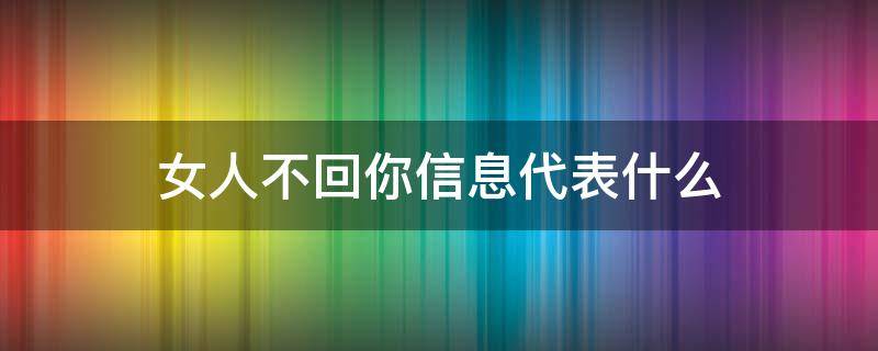 女人不回你信息代表什么（女人不回你的信息是什么意思?）