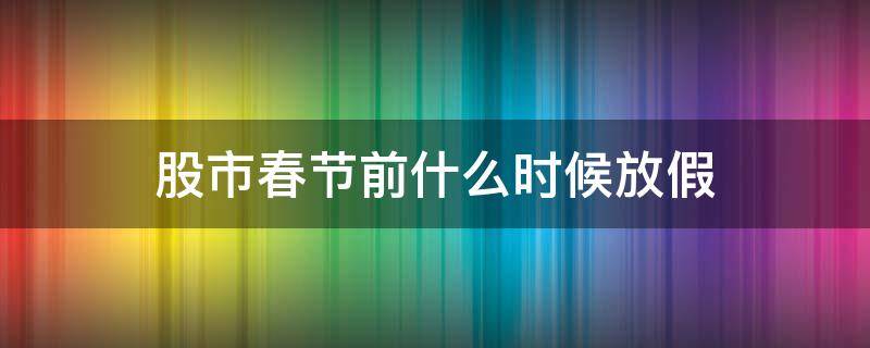 股市春节前什么时候放假（股市春节什么时间放假）