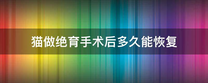 猫做绝育手术后多久能恢复 猫咪绝育手术后多久恢复正常