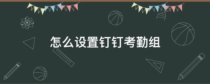 怎么设置钉钉考勤组（怎么设置钉钉考勤组查看权限）