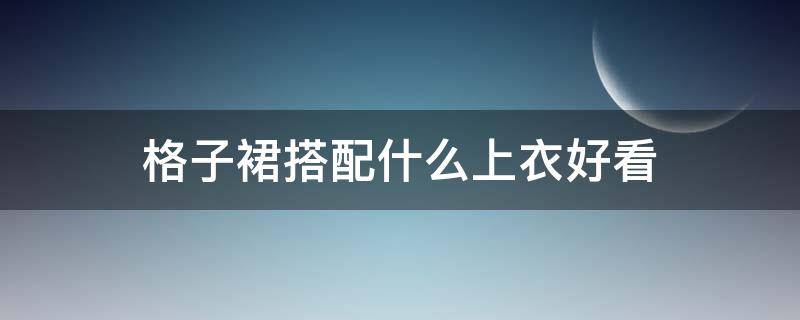 格子裙搭配什么上衣好看 灰色格子裙搭配什么上衣好看