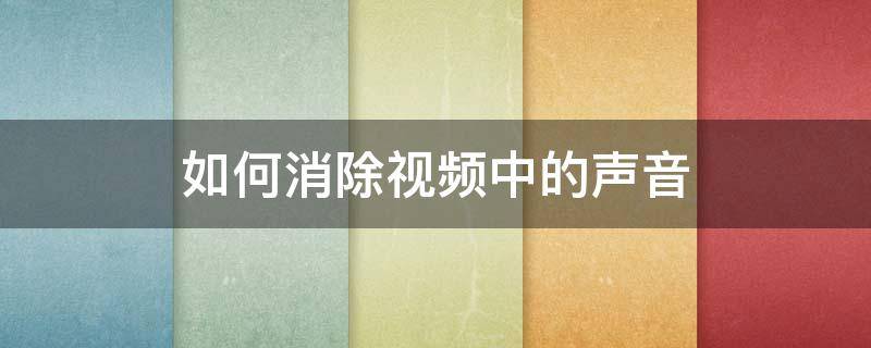 如何消除视频中的声音 视频里的声音如何消除