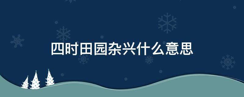 四时田园杂兴什么意思（四时田园杂兴什么意思其二十五）