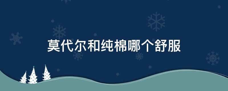 莫代尔和纯棉哪个舒服（纯棉的舒服还是莫代尔的舒服）