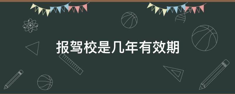 报驾校是几年有效期（报驾校有效期多少年）