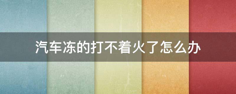 汽车冻的打不着火了怎么办（车辆冻的打不着火怎么办）