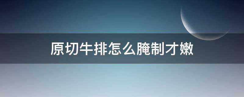 原切牛排怎么腌制才嫩 原切牛排怎么腌制才鲜嫩