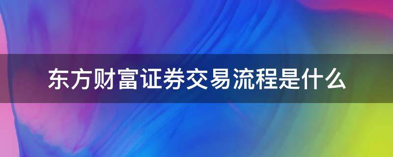 东方财富证券交易流程是什么 在东方财富交易股票的流程