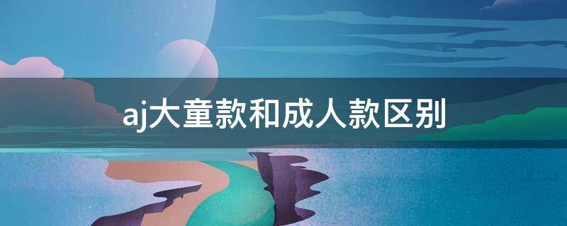 aj大童款和成人款区别 aj大童款和成人款码数一样吗