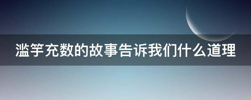 滥竽充数的故事告诉我们什么道理 滥竽充数的故事告诉我们什么道理讽刺了什么