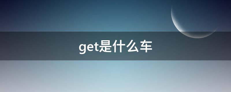 get是什么车（get什么车型）