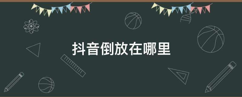 抖音倒放在哪里 抖音里面怎么倒放