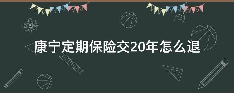 康宁定期保险交20年怎么退 康宁定期保险20年后给退款吗