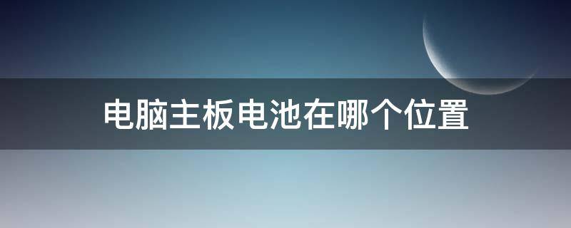 电脑主板电池在哪个位置 电脑主板电池在哪个位置,它起什么作用