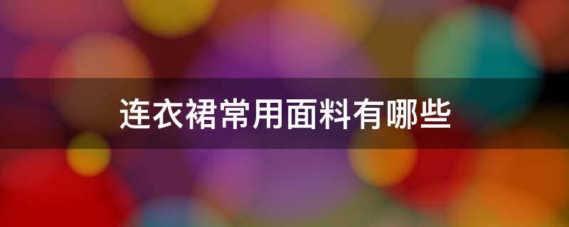 连衣裙常用面料有哪些 连衣裙一般是什么材质