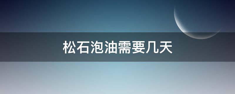 松石泡油需要几天（松石泡油需要多久）