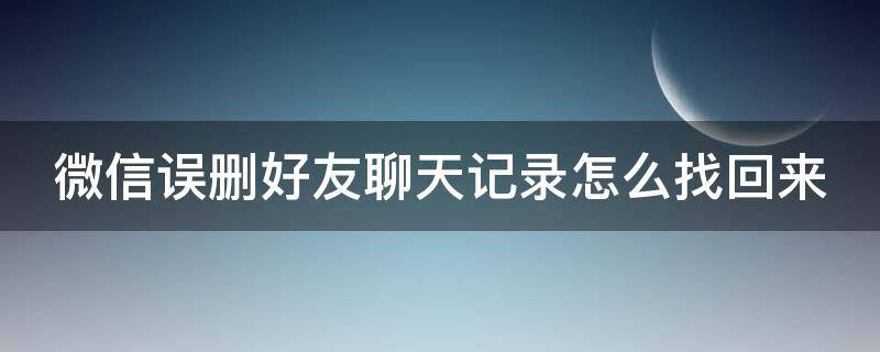 微信误删好友聊天记录怎么找回来 微信误删了好友聊天记录怎么找回