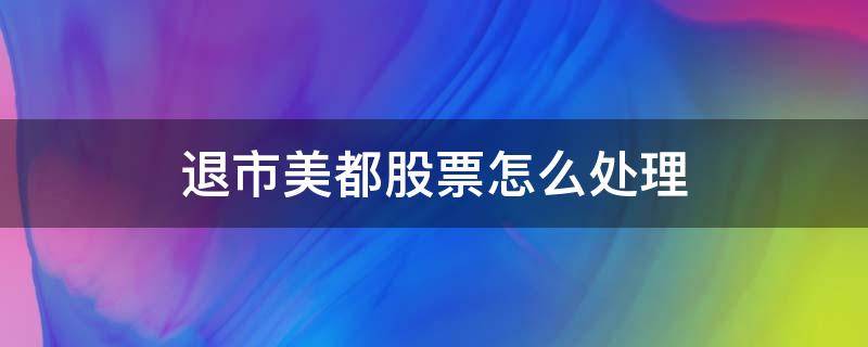 退市美都股票怎么处理 退市美都现在怎样情况