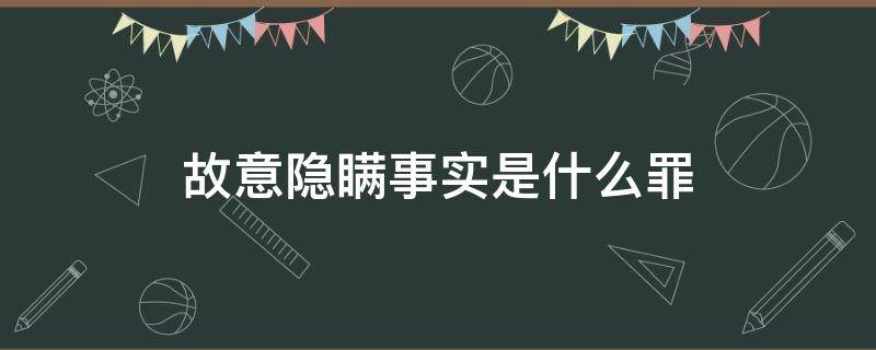 故意隐瞒事实是什么罪（故意隐瞒事实真相构成犯罪吗）