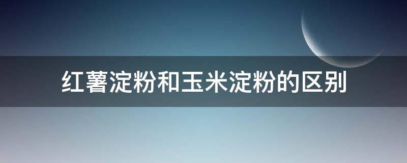 红薯淀粉和玉米淀粉的区别（红薯淀粉和玉米淀粉的区别在哪里）