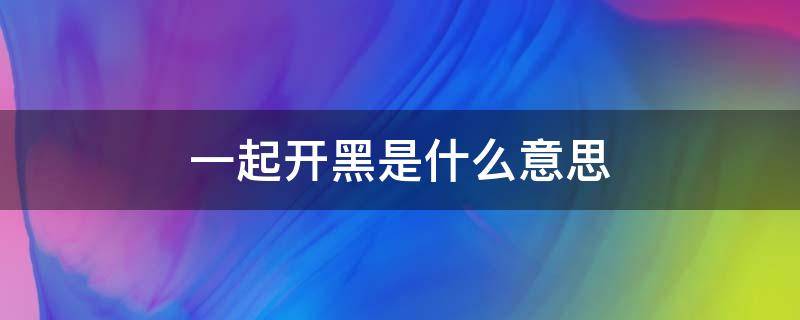 一起开黑是什么意思 为什么说一起开黑