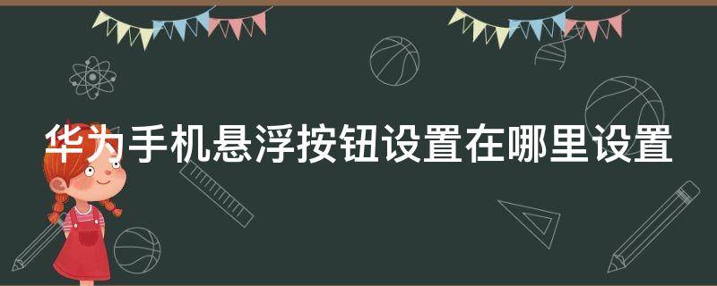 华为手机悬浮按钮设置在哪里设置 华为手机悬浮按钮设置在哪里设置关闭