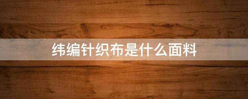 纬编针织布是什么面料 纬编布属于什么面料