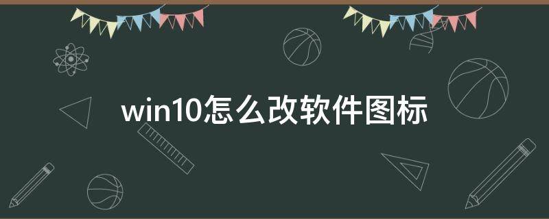 win10怎么改软件图标 win10怎么改软件图标自定义