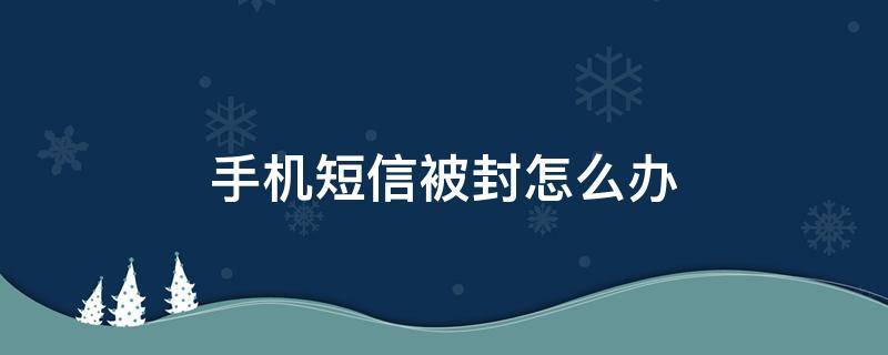 手机短信被封怎么办 手机短信封号后如何解除