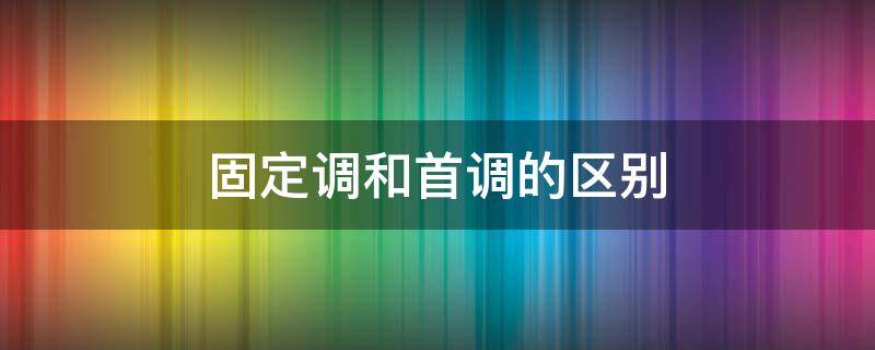 固定调和首调的区别 固定调和首调的区别视频讲解